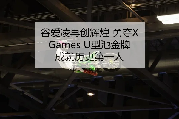 谷爱凌再创辉煌 勇夺X Games U型池金牌 成就历史第一人